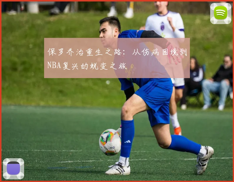 保罗乔治重生之路：从伤病困境到NBA复兴的蜕变之旅