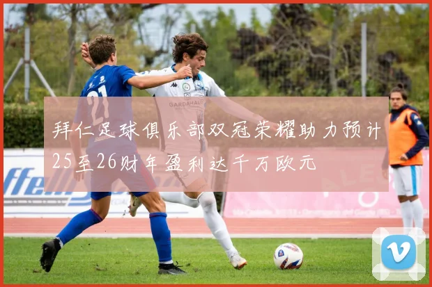 拜仁足球俱乐部双冠荣耀助力预计25至26财年盈利达千万欧元