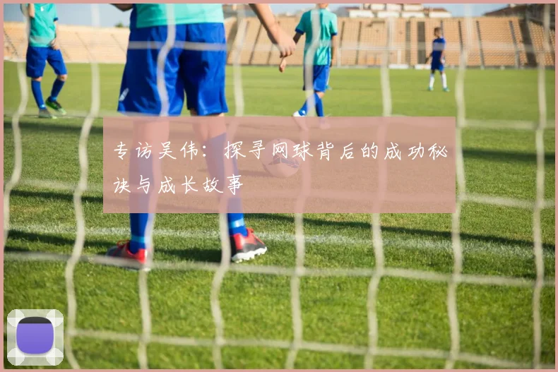 专访吴伟：探寻网球背后的成功秘诀与成长故事