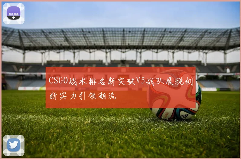 CSGO战术排名新突破V5战队展现创新实力引领潮流