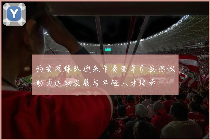 西安网球队迎来节奏变革引发热议助力运动发展与年轻人才培养
