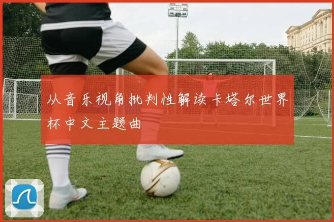 从音乐视角批判性解读卡塔尔世界杯中文主题曲