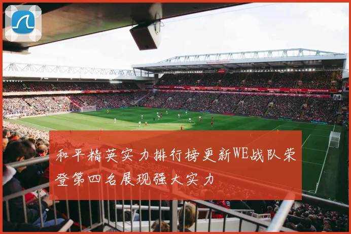 和平精英实力排行榜更新WE战队荣登第四名展现强大实力
