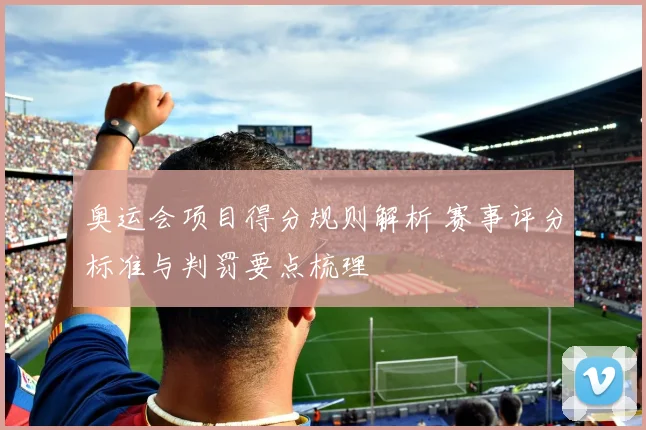 奥运会项目得分规则解析 赛事评分标准与判罚要点梳理
