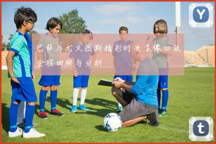 巴萨与尤文图斯精彩对决录像回放全程回顾与分析